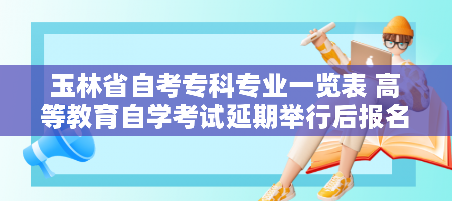 玉林省自考专科专业一览表 高等教育自学考试延期举行后报名费申请退款、重新报考课程办理指南（考生）
