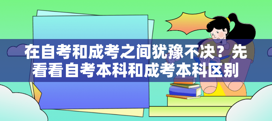 在自考和成考之间犹豫不决?先看看自考本科和成考本科区别 在自考和成考之间犹豫不决?先看看自考本科和成考本科区别